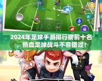 2024年足球手游排行榜前十名，熱血足球戰(zhàn)斗不容錯(cuò)過(guò)！