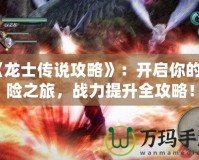 《龍士傳說攻略》：開啟你的冒險之旅，戰(zhàn)力提升全攻略！