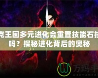 洛克王國多元進(jìn)化會重置技能石技能嗎？探秘進(jìn)化背后的奧秘