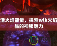激活火焰能量，探索wlk火焰結(jié)晶的神秘魅力