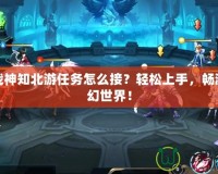 斗戰(zhàn)神知北游任務(wù)怎么接？輕松上手，暢游玄幻世界！