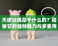 天使玩偶是干什么的？揭秘它的獨(dú)特魅力與多重用途