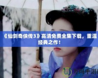 《仙劍奇?zhèn)b傳3》高清免費(fèi)全集下載，重溫經(jīng)典之作！