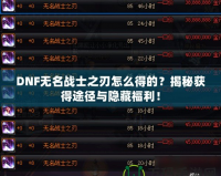 DNF無名戰(zhàn)士之刃怎么得的？揭秘獲得途徑與隱藏福利！