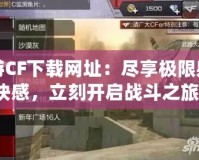 端游CF下載網(wǎng)址：盡享極限射擊快感，立刻開啟戰(zhàn)斗之旅！