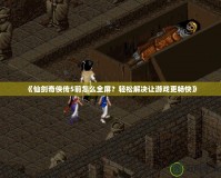 《仙劍奇?zhèn)b傳5前怎么全屏？輕松解決讓游戲更暢快》