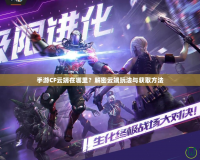 手游CF云端在哪里？解密云端玩法與獲取方法