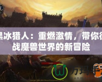 黑冰獵人：重燃激情，帶你征戰(zhàn)魔獸世界的新冒險
