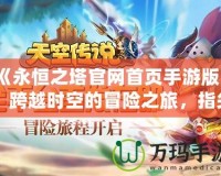 《永恒之塔官網(wǎng)首頁手游版》：跨越時空的冒險之旅，指尖上的極致體驗