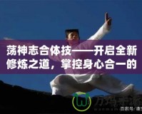 蕩神志合體技——開(kāi)啟全新修煉之道，掌控身心合一的終極境界