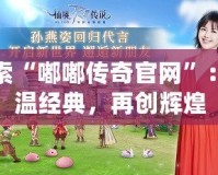 探索“嘟嘟傳奇官網(wǎng)”：重溫經(jīng)典，再創(chuàng)輝煌
