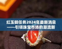 紅玉髓任務2024年最新消息——引領珠寶市場的潮流新風尚
