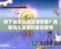 地下城怎么進(jìn)深淵地圖？揭秘進(jìn)入深淵的最佳策略
