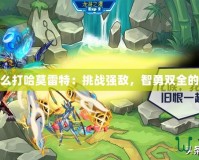 賽爾號怎么打哈莫雷特：挑戰(zhàn)強(qiáng)敵，智勇雙全的勝利之道