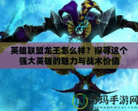 英雄聯(lián)盟龍王怎么樣？探尋這個(gè)強(qiáng)大英雄的魅力與戰(zhàn)術(shù)價(jià)值