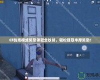 CF戰(zhàn)場模式獎勵領(lǐng)取全攻略，輕松賺取豐厚獎勵！