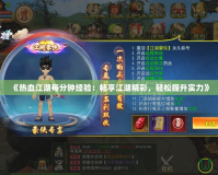 《熱血江湖每分鐘經(jīng)驗(yàn)：暢享江湖精彩，輕松提升實(shí)力》