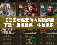 《三國志趙云傳內(nèi)購破解版下載：重溫經(jīng)典，體驗極致游戲快感》