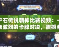 爐石傳說朝神比賽視頻：一場激烈的卡牌對決，震撼全場的巔峰對決
