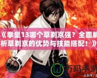 《拳皇13哪個(gè)草剃京強(qiáng)？全面解析草剃京的優(yōu)勢與技能搭配！》