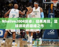 Nbalive2004安卓：經(jīng)典再現(xiàn)，籃球游戲的巔峰之作