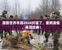 魔獸世界手游2024開服了，重燃激情，再現(xiàn)經(jīng)典！