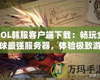 LOL韓服客戶端下載：暢玩全球最強服務器，體驗極致游戲樂趣