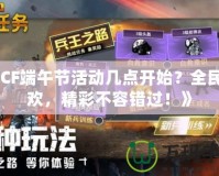 《CF端午節(jié)活動(dòng)幾點(diǎn)開始？全民狂歡，精彩不容錯(cuò)過！》