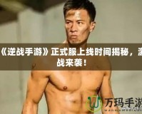 《逆戰(zhàn)手游》正式服上線時間揭秘，激戰(zhàn)來襲！