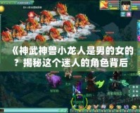 《神武神獸小龍人是男的女的？揭秘這個迷人的角色背后的秘密》