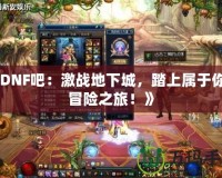 《DNF吧：激戰(zhàn)地下城，踏上屬于你的冒險(xiǎn)之旅！》