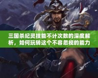 三國(guó)殺紀(jì)靈技能不計(jì)次數(shù)的深度解析，如何玩轉(zhuǎn)這個(gè)不容忽視的能力！