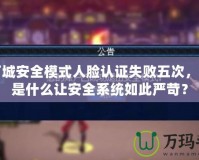 地下城安全模式人臉認證失敗五次，究竟是什么讓安全系統(tǒng)如此嚴苛？