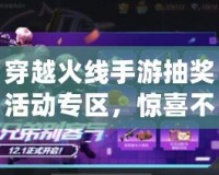 穿越火線手游抽獎(jiǎng)活動(dòng)專區(qū)，驚喜不斷，福利多多！