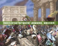 帝國時代之羅馬復興哪個國家厲害？解鎖最強陣容，稱霸古代世界！