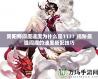 陰陽師閻魔速度為什么是117？揭秘最強(qiáng)閻魔的速度搭配技巧