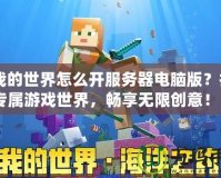 《我的世界怎么開服務(wù)器電腦版？打造專屬游戲世界，暢享無(wú)限創(chuàng)意！》