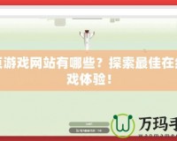 網(wǎng)頁(yè)游戲網(wǎng)站有哪些？探索最佳在線游戲體驗(yàn)！