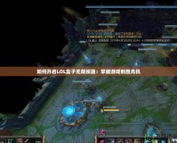 如何開(kāi)啟LOL盒子無(wú)限視距：掌握游戲制勝先機(jī)