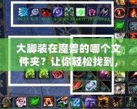 大腳裝在魔獸的哪個(gè)文件夾？讓你輕松找到，告別繁瑣操作！