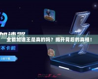 全能加速王是真的嗎？揭開背后的真相！