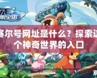 賽爾號網(wǎng)址是什么？探索這個神奇世界的入口