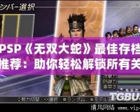 PSP《無雙大蛇》最佳存檔推薦：助你輕松解鎖所有關(guān)卡