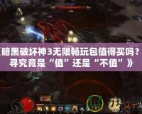 《暗黑破壞神3無限暢玩包值得買嗎？探尋究竟是“值”還是“不值”》