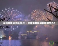 英雄聯(lián)盟總決賽2023：全球電競盛宴在哪里舉辦？