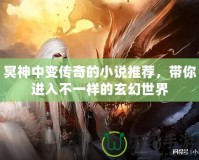 冥神中變傳奇的小說(shuō)推薦，帶你進(jìn)入不一樣的玄幻世界