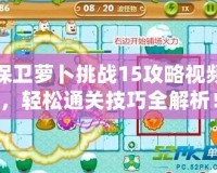 保衛(wèi)蘿卜挑戰(zhàn)15攻略視頻，輕松通關(guān)技巧全解析！