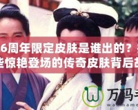 LOL6周年限定皮膚是誰(shuí)出的？揭秘那些驚艷登場(chǎng)的傳奇皮膚背后故事