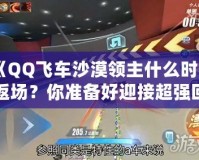 《QQ飛車沙漠領(lǐng)主什么時(shí)候返場？你準(zhǔn)備好迎接超強(qiáng)回歸了嗎？》