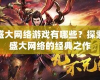 盛大網(wǎng)絡(luò)游戲有哪些？探索盛大網(wǎng)絡(luò)的經(jīng)典之作